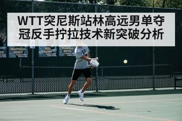 WTT突尼斯站林高远男单夺冠反手拧拉技术新突破分析
