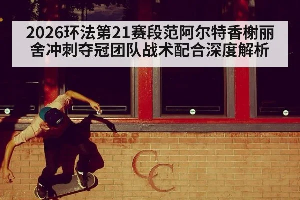 2026环法第21赛段范阿尔特香榭丽舍冲刺夺冠团队战术配合深度解析