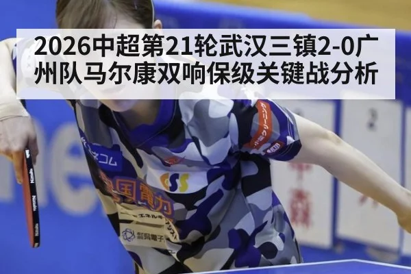 2026中超第21轮武汉三镇2-0广州队马尔康双响保级关键战分析