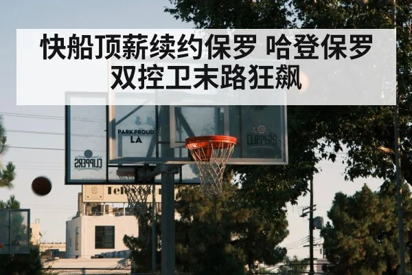 快船顶薪续约保罗 哈登保罗双控卫末路狂飙
